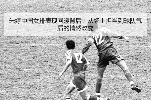 朱婷中国女排表现回暖背后：从场上担当到球队气质的悄然改变